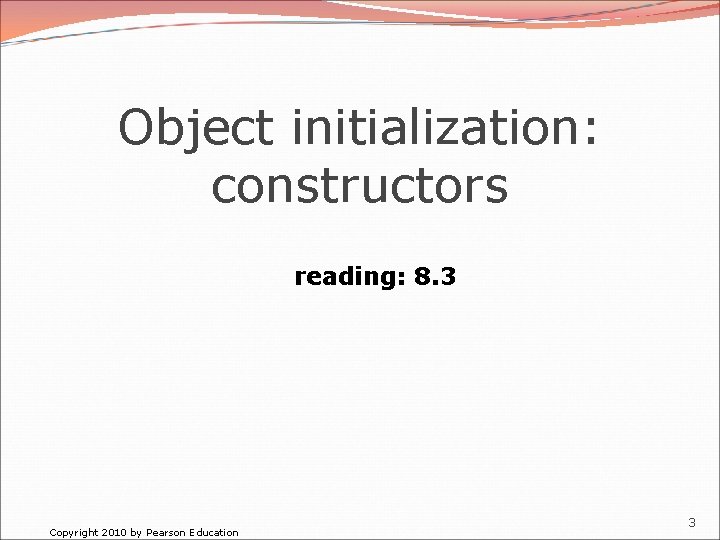 Object initialization: constructors reading: 8. 3 Copyright 2010 by Pearson Education 3 