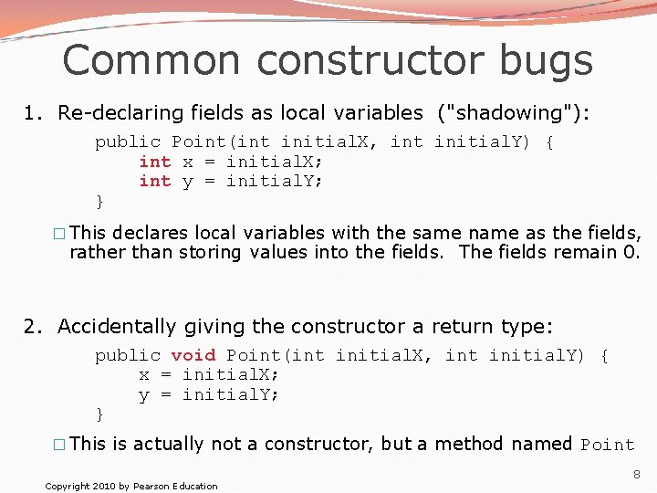 Common constructor bugs 1. Re-declaring fields as local variables ("shadowing"): public Point(int initial. X,