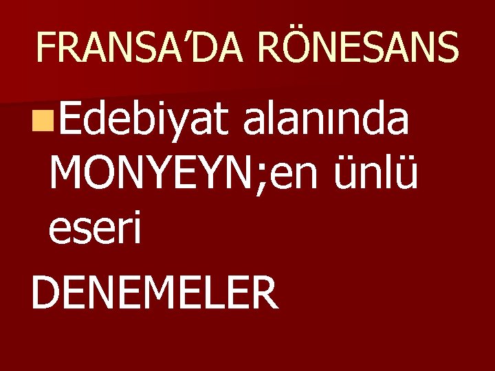 FRANSA’DA RÖNESANS n. Edebiyat alanında MONYEYN; en ünlü eseri DENEMELER 