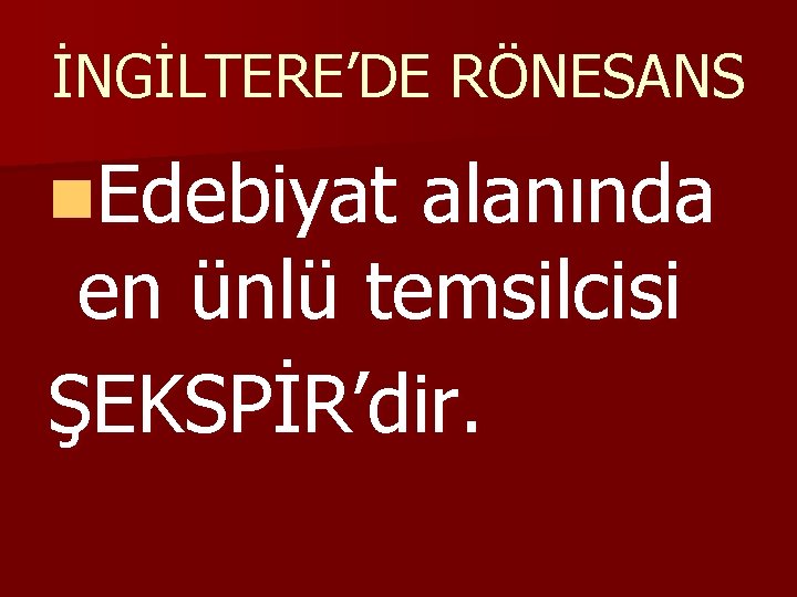 İNGİLTERE’DE RÖNESANS n. Edebiyat alanında en ünlü temsilcisi ŞEKSPİR’dir. 