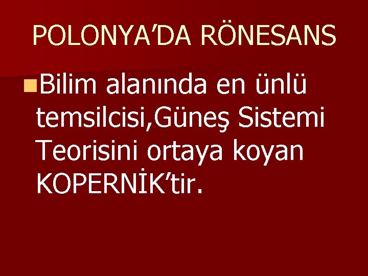 POLONYA’DA RÖNESANS n. Bilim alanında en ünlü temsilcisi, Güneş Sistemi Teorisini ortaya koyan KOPERNİK’tir.