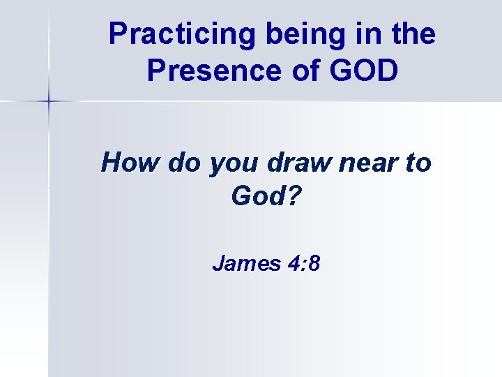 Practicing being in the Presence of GOD How do you draw near to God?