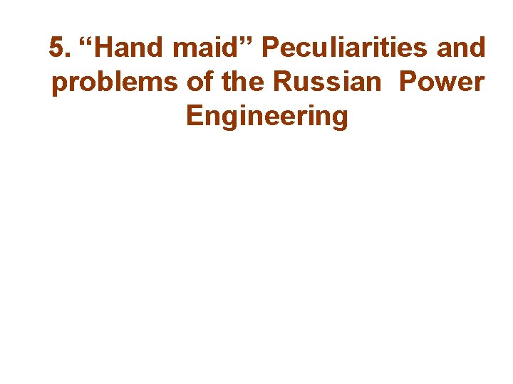 5. “Hand maid” Peculiarities and problems of the Russian Power Engineering 
