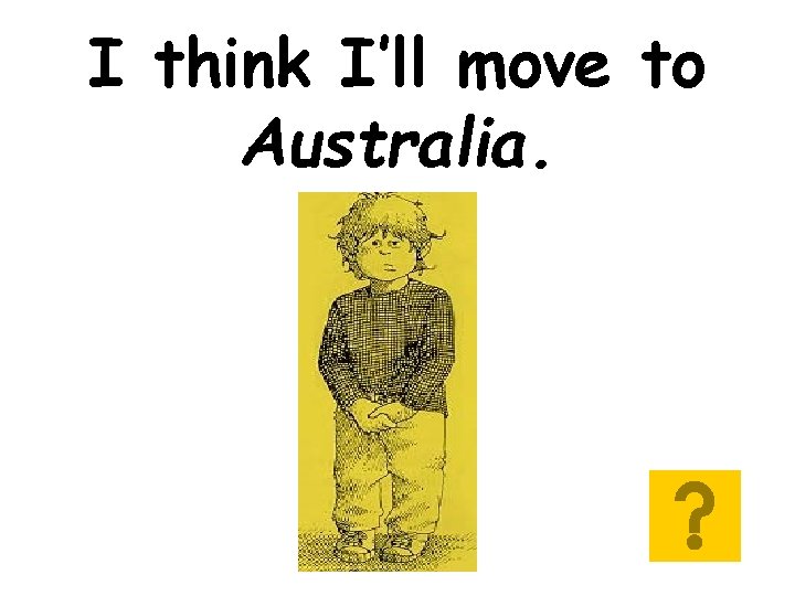 I think I’ll move to Australia. 