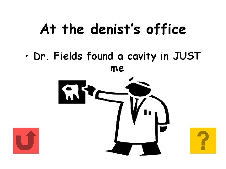 At the denist’s office • Dr. Fields found a cavity in JUST me 