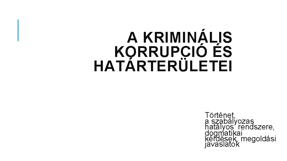 A KRIMINÁLIS KORRUPCIÓ ÉS HATÁRTERÜLETEI Történet, a szabályozas hatályos rendszere, dogmatikai kérdések, megoldási javaslatok