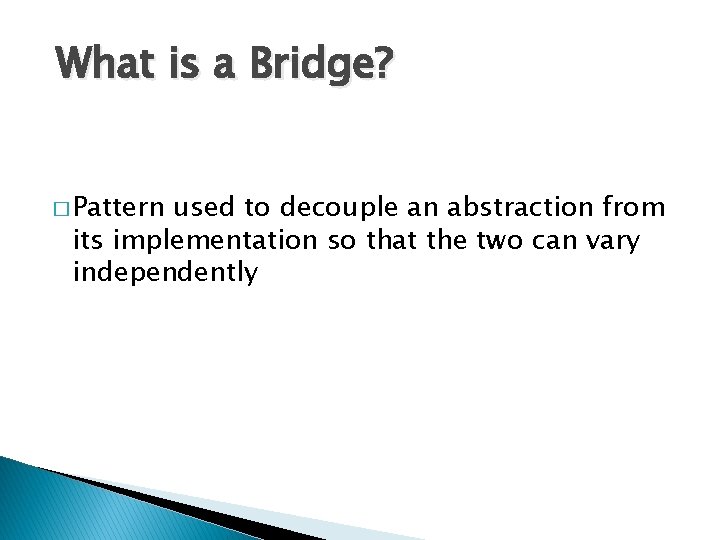 What is a Bridge? � Pattern used to decouple an abstraction from its implementation What is a Bridge? � Pattern used to decouple an abstraction from its implementation