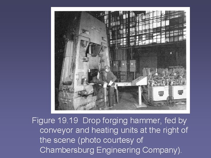 Figure 19. 19 Drop forging hammer, fed by conveyor and heating units at the