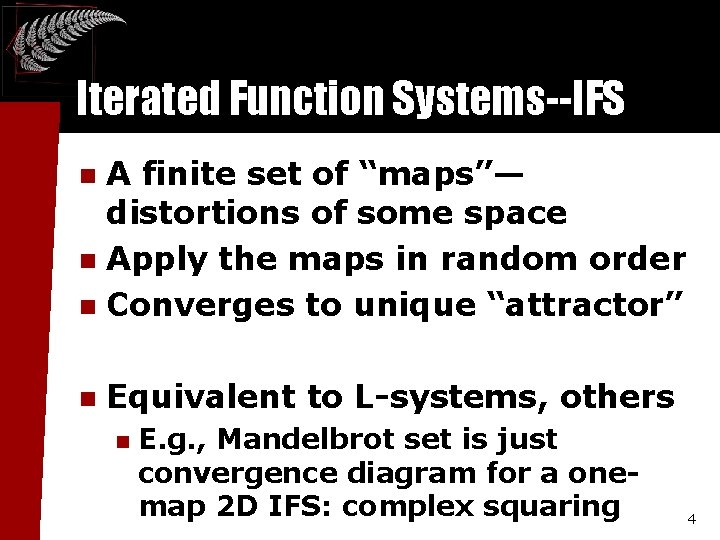 Iterated Function Systems--IFS A finite set of “maps”— distortions of some space n Apply Iterated Function Systems--IFS A finite set of “maps”— distortions of some space n Apply