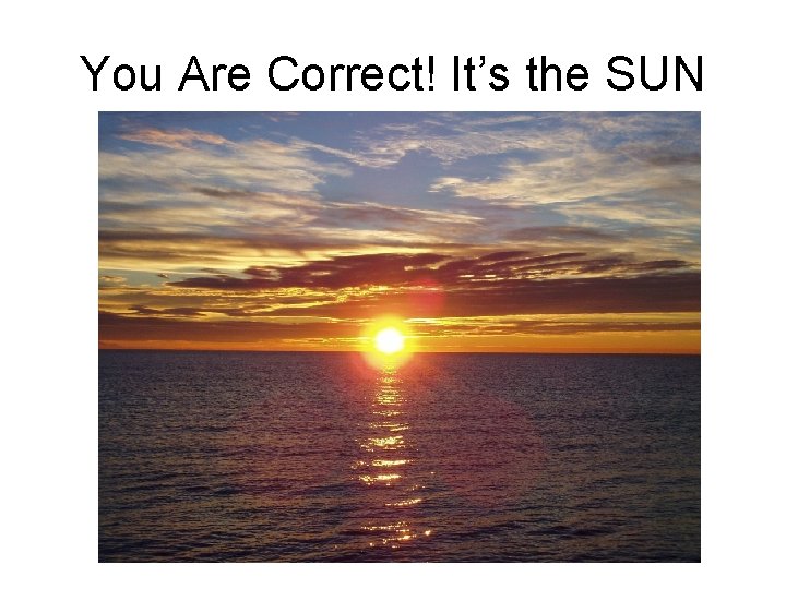 You Are Correct! It’s the SUN  You Are Correct! It’s the SUN