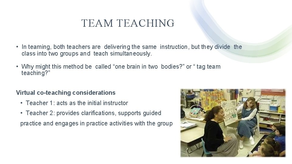TEAM TEACHING • In teaming, both teachers are delivering the same instruction, but they