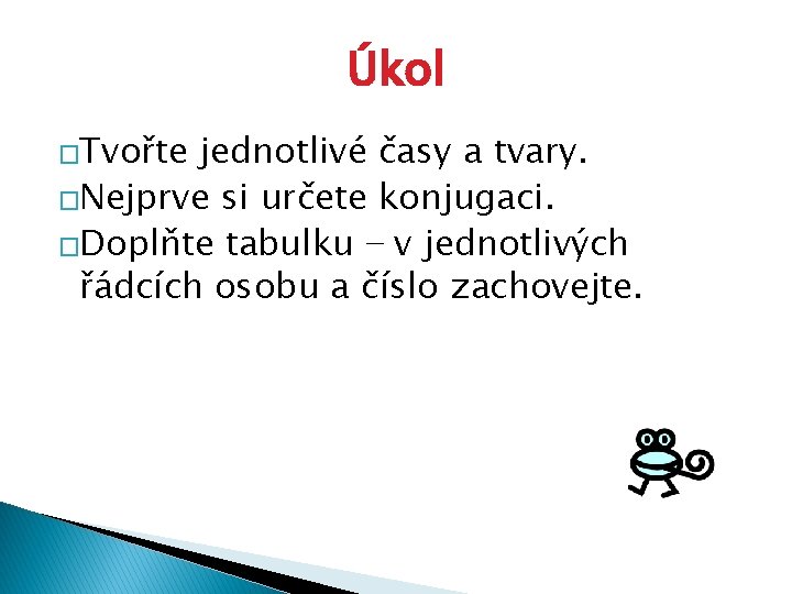 Úkol �Tvořte jednotlivé časy a tvary. �Nejprve si určete konjugaci. �Doplňte tabulku − v