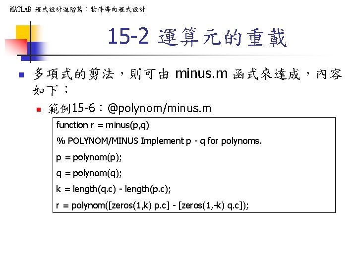 MATLAB 程式設計進階篇：物件導向程式設計 15 -2 運算元的重載 n 多項式的剪法，則可由 minus. m 函式來達成，內容 如下： n 範例15 -6：@polynom/minus.