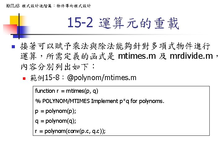MATLAB 程式設計進階篇：物件導向程式設計 15 -2 運算元的重載 n 接著可以賦予乘法與除法能夠針對多項式物件進行 運算，所需定義的函式是 mtimes. m 及 mrdivide. m， 內容分別列出如下：
