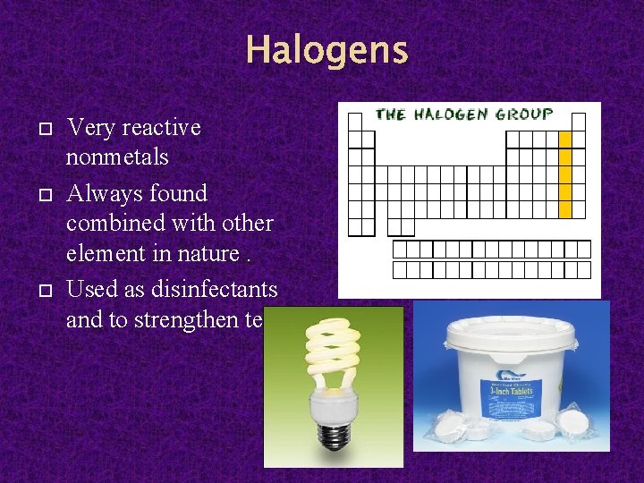 Halogens Very reactive nonmetals Always found combined with other element in nature. Used as