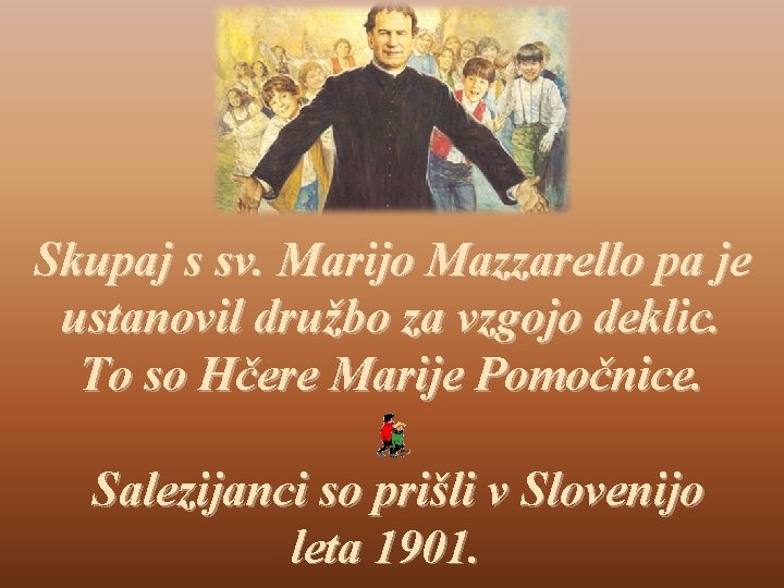 Skupaj s sv. Marijo Mazzarello pa je ustanovil družbo za vzgojo deklic. To so