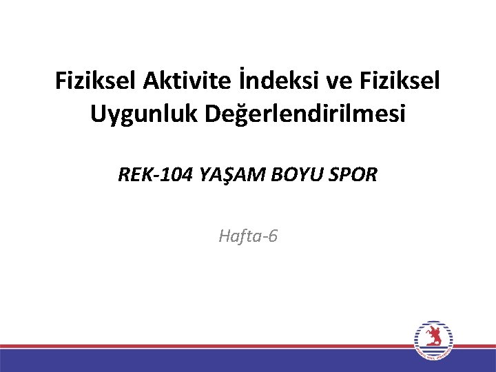 Fiziksel Aktivite İndeksi ve Fiziksel Uygunluk Değerlendirilmesi REK-104 YAŞAM BOYU SPOR Hafta-6 