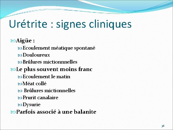 Urétrite : signes cliniques Aigüe : Ecoulement méatique spontané Douloureux Brûlures mictionnnelles Le plus