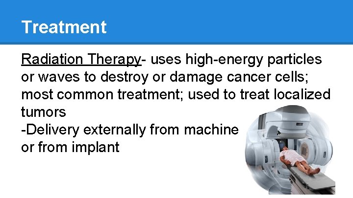 Treatment Radiation Therapy- uses high-energy particles or waves to destroy or damage cancer cells;