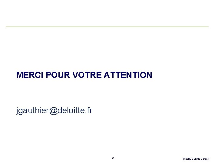 MERCI POUR VOTRE ATTENTION jgauthier@deloitte. fr 13 © 2008 Deloitte Conseil 