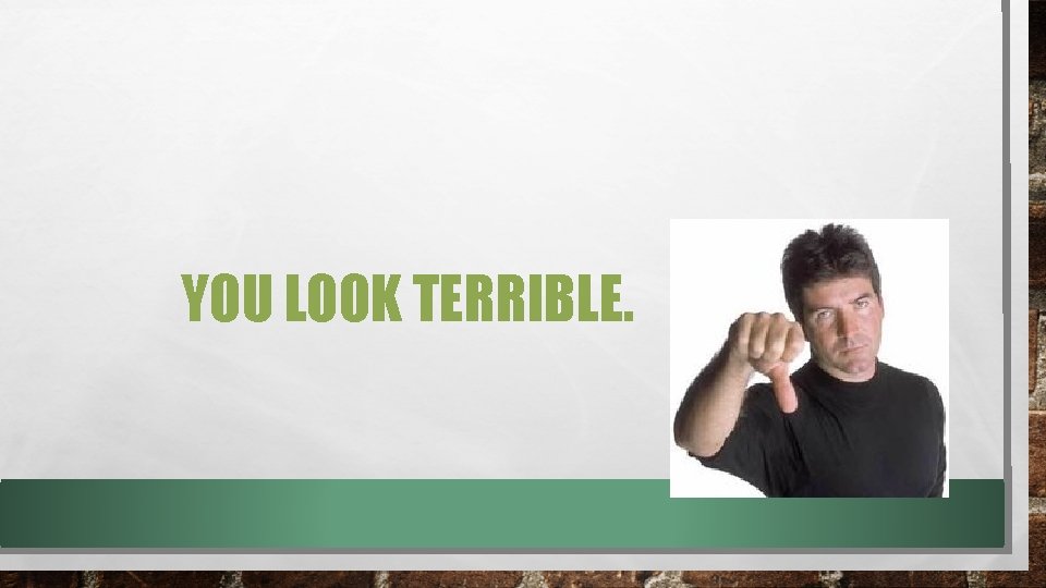 YOU LOOK TERRIBLE. 