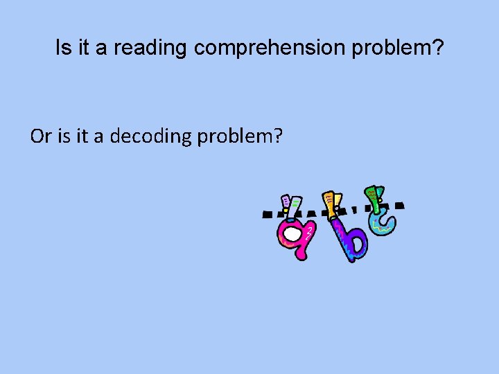 Is it a reading comprehension problem? Or is it a decoding problem? 