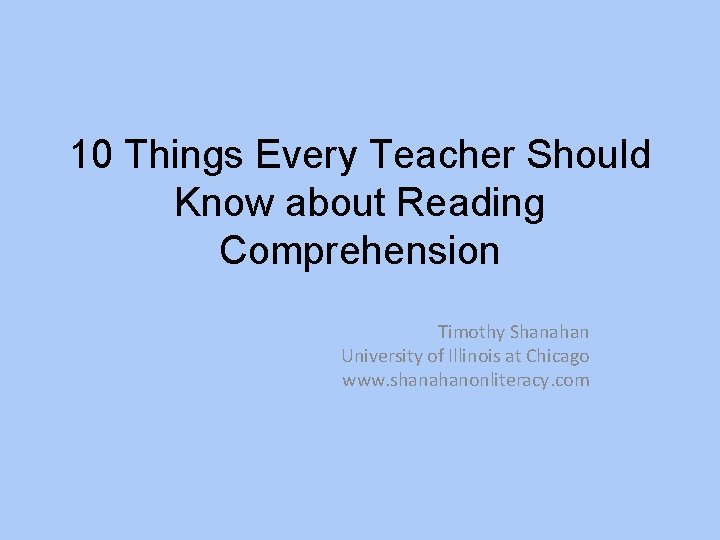 10 Things Every Teacher Should Know about Reading Comprehension Timothy Shanahan University of Illinois