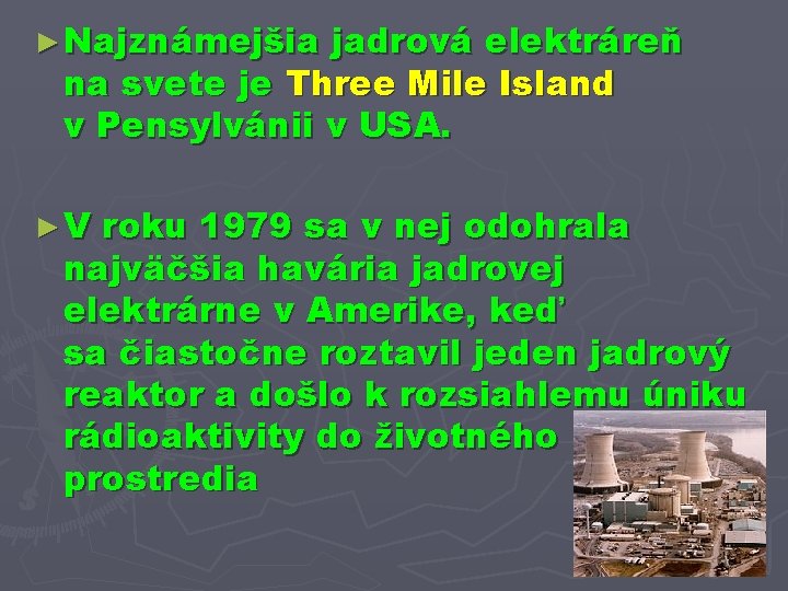 ► Najznámejšia jadrová elektráreň na svete je Three Mile Island v Pensylvánii v USA.