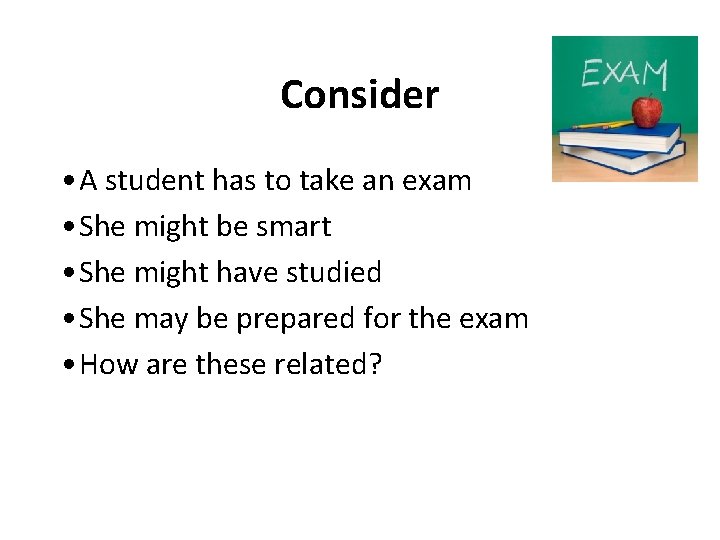 Consider • A student has to take an exam • She might be smart