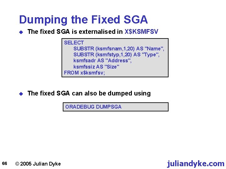 Dumping the Fixed SGA u The fixed SGA is externalised in X$KSMFSV SELECT SUBSTR