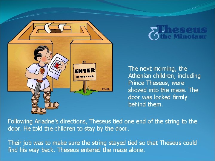 The next morning, the Athenian children, including Prince Theseus, were shoved into the maze.