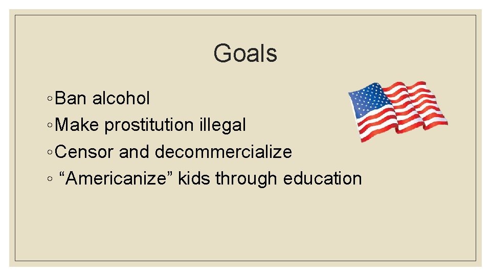 Goals ◦ Ban alcohol ◦ Make prostitution illegal ◦ Censor and decommercialize ◦ “Americanize”