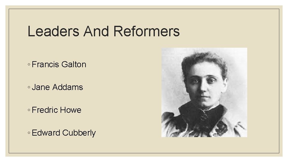 Leaders And Reformers ◦ Francis Galton ◦ Jane Addams ◦ Fredric Howe ◦ Edward