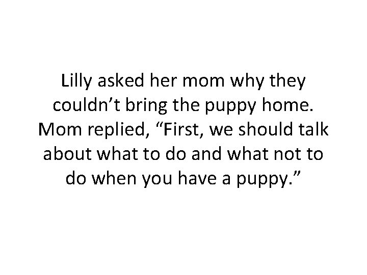 Lilly asked her mom why they couldn’t bring the puppy home. Mom replied, “First,