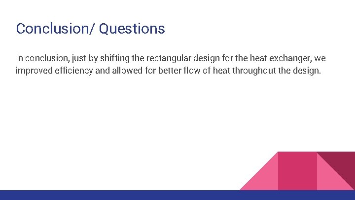 Conclusion/ Questions In conclusion, just by shifting the rectangular design for the heat exchanger,