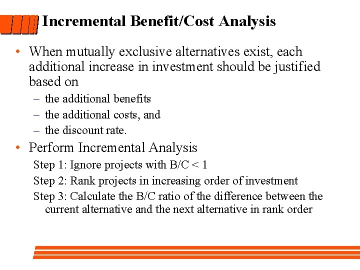 Incremental Benefit/Cost Analysis • When mutually exclusive alternatives exist, each additional increase in investment