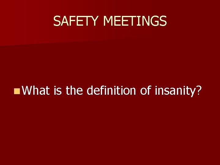 SAFETY MEETINGS n What is the definition of insanity? 