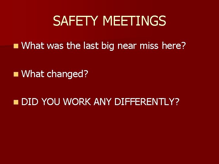 SAFETY MEETINGS n What was the last big near miss here? n What changed?