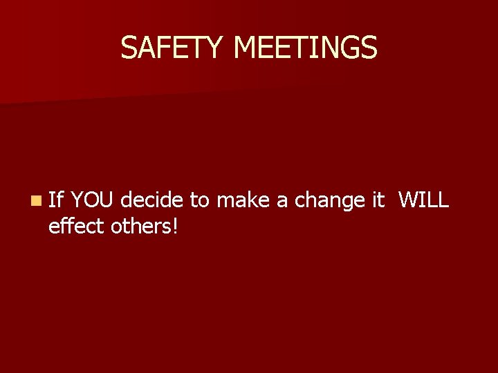 SAFETY MEETINGS n If YOU decide to make a change it WILL effect others!