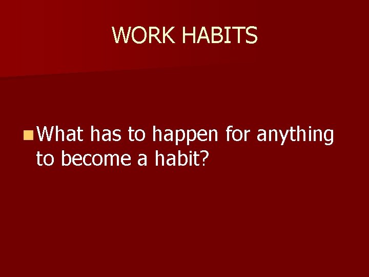 WORK HABITS n What has to happen for anything to become a habit? 