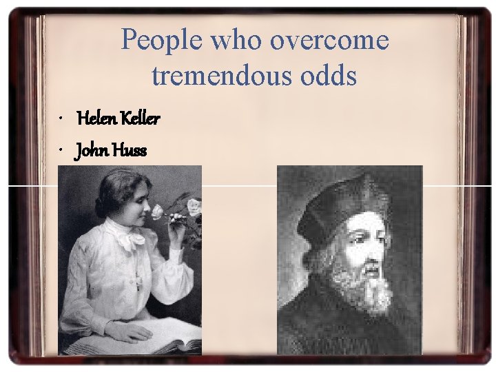 People who overcome tremendous odds • Helen Keller • John Huss 