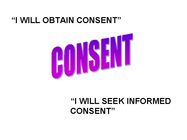 “I WILL OBTAIN CONSENT” “I WILL SEEK INFORMED CONSENT” 