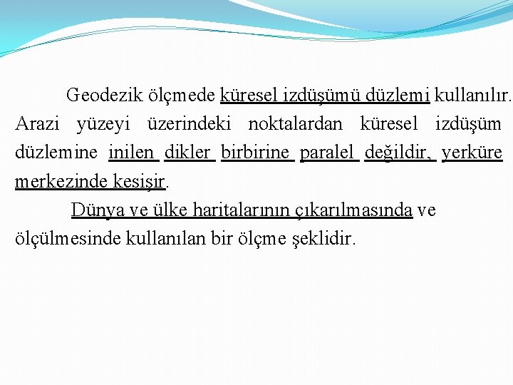 Geodezik ölçmede küresel izdüşümü düzlemi kullanılır. Arazi yüzeyi üzerindeki noktalardan küresel izdüşüm düzlemine inilen