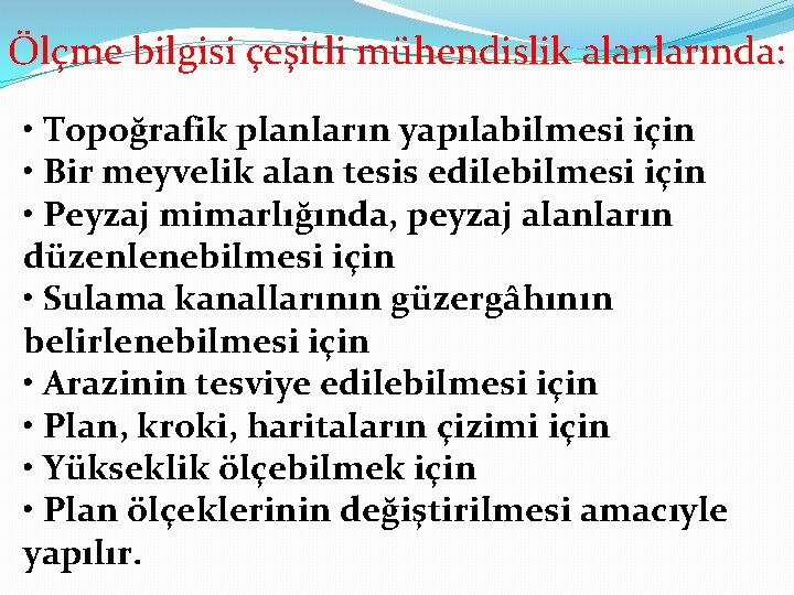 Ölçme bilgisi çeşitli mühendislik alanlarında: • Topoğrafik planların yapılabilmesi için • Bir meyvelik alan