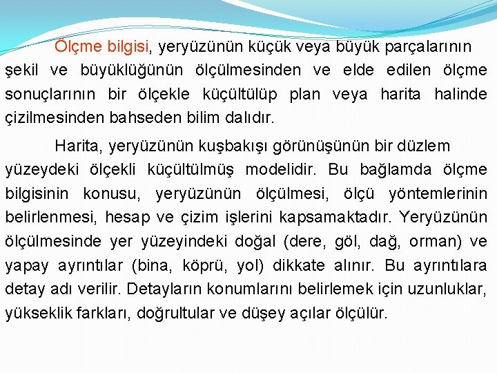 Ölçme bilgisi, yeryüzünün küçük veya büyük parçalarının şekil ve büyüklüğünün ölçülmesinden ve elde edilen