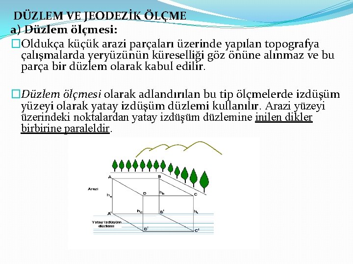 DÜZLEM VE JEODEZİK ÖLÇME a) Düzlem ölçmesi: �Oldukça küçük arazi parçaları üzerinde yapılan topografya