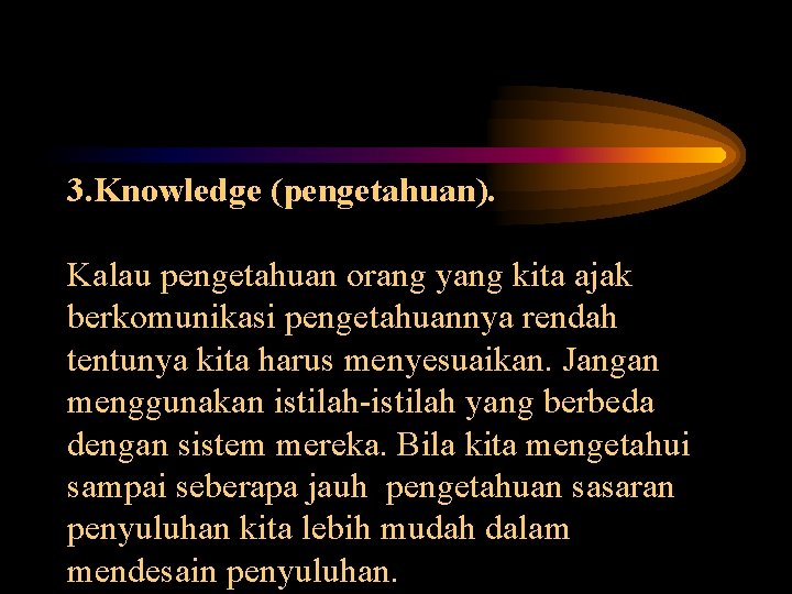 3. Knowledge (pengetahuan). Kalau pengetahuan orang yang kita ajak berkomunikasi pengetahuannya rendah tentunya kita