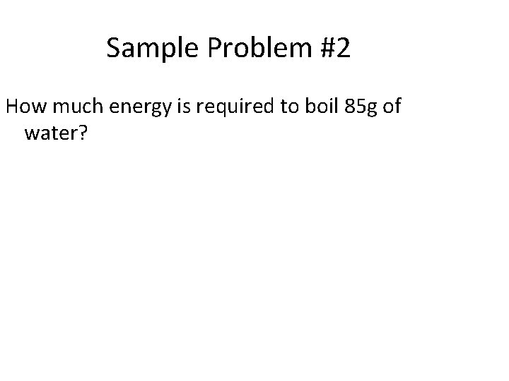 Sample Problem #2 How much energy is required to boil 85 g of water?