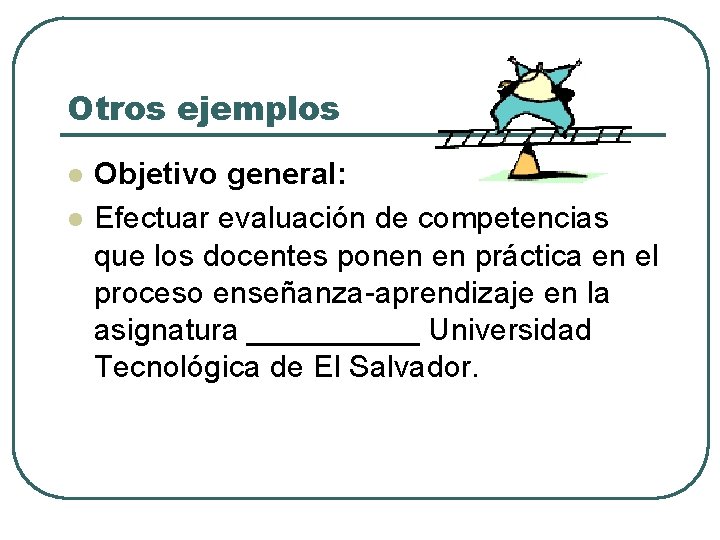 Otros ejemplos l l Objetivo general: Efectuar evaluación de competencias que los docentes ponen