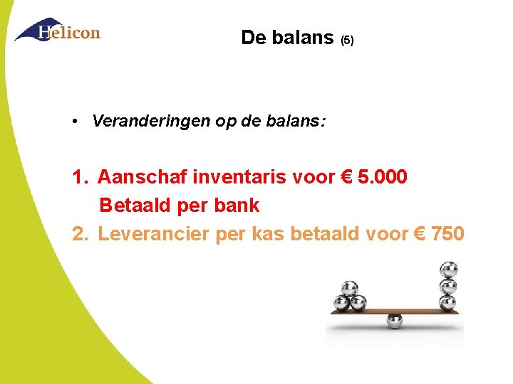 De balans (5) • Veranderingen op de balans: 1. Aanschaf inventaris voor € 5.